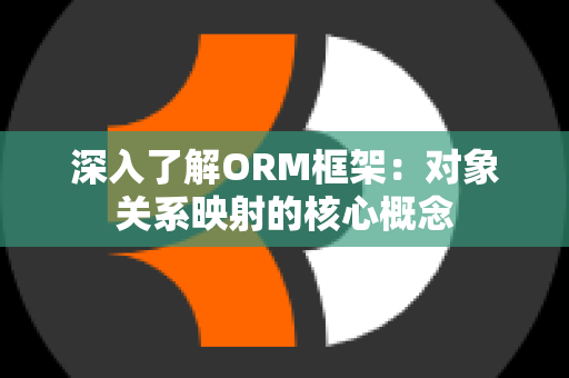 深入了解ORM框架：对象关系映射的核心概念