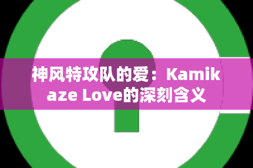 神风特攻队的爱：Kamikaze Love的深刻含义