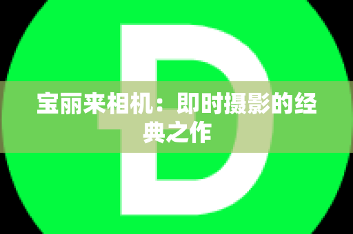 宝丽来相机：即时摄影的经典之作