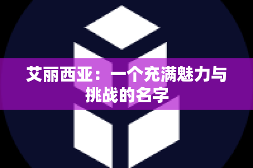 艾丽西亚：一个充满魅力与挑战的名字