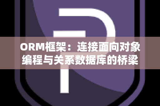 ORM框架：连接面向对象编程与关系数据库的桥梁