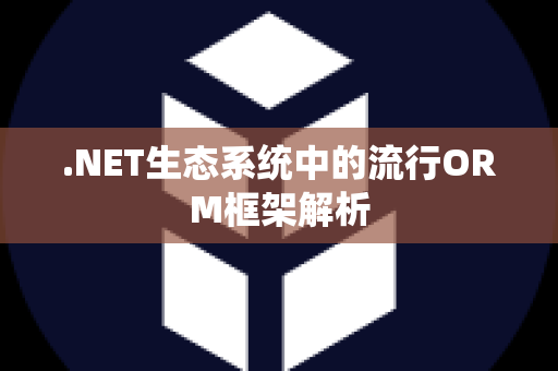 .NET生态系统中的流行ORM框架解析