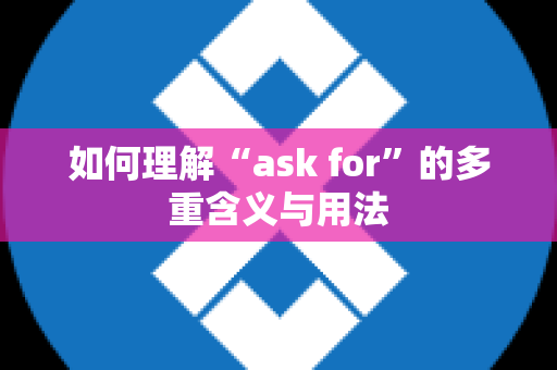 如何理解“ask for”的多重含义与用法