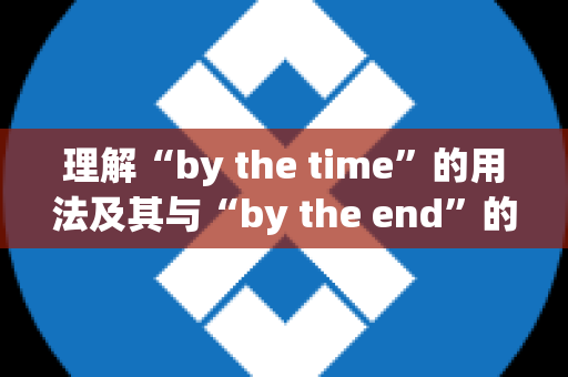 理解“by the time”的用法及其与“by the end”的区别