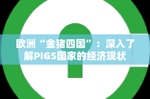 欧洲“金猪四国”：深入了解PIGS国家的经济现状