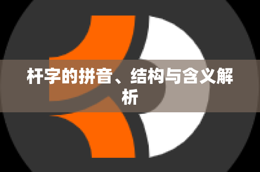 杆字的拼音、结构与含义解析