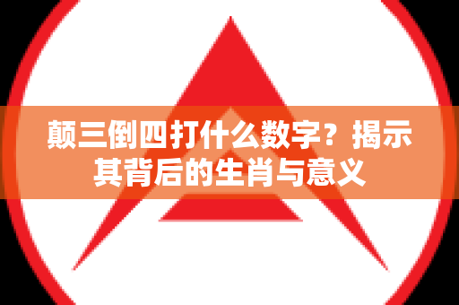 颠三倒四打什么数字？揭示其背后的生肖与意义