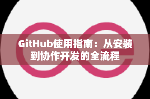 GitHub使用指南：从安装到协作开发的全流程