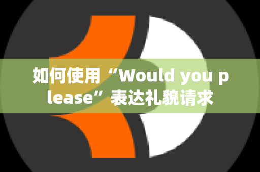 如何使用“Would you please”表达礼貌请求