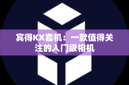 宾得KX套机：一款值得关注的入门级相机