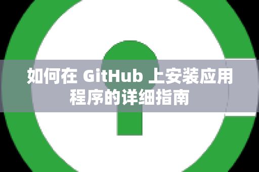 如何在 GitHub 上安装应用程序的详细指南