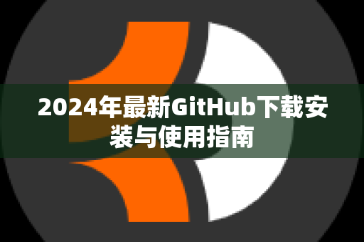 2024年最新GitHub下载安装与使用指南