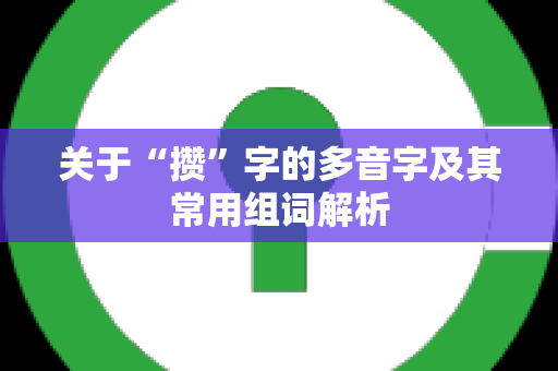 关于“攒”字的多音字及其常用组词解析