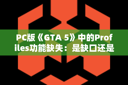 PC版《GTA 5》中的Profiles功能缺失：是缺口还是进步？