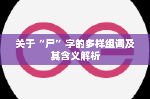 关于“尸”字的多样组词及其含义解析