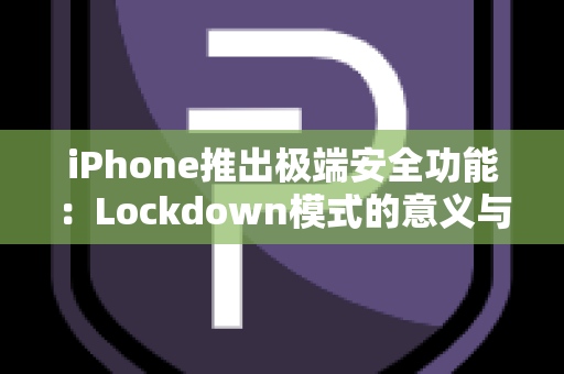 iPhone推出极端安全功能：Lockdown模式的意义与便利