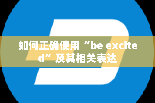 如何正确使用“be excited”及其相关表达