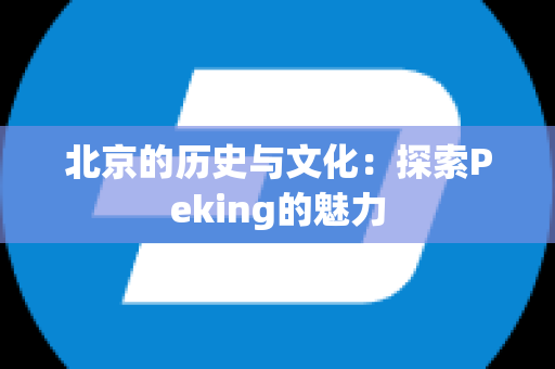 北京的历史与文化：探索Peking的魅力