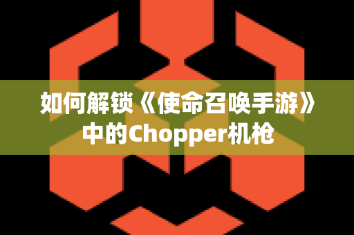 如何解锁《使命召唤手游》中的Chopper机枪