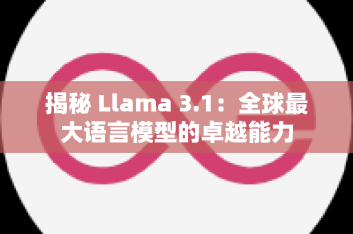 揭秘 Llama 3.1：全球最大语言模型的卓越能力