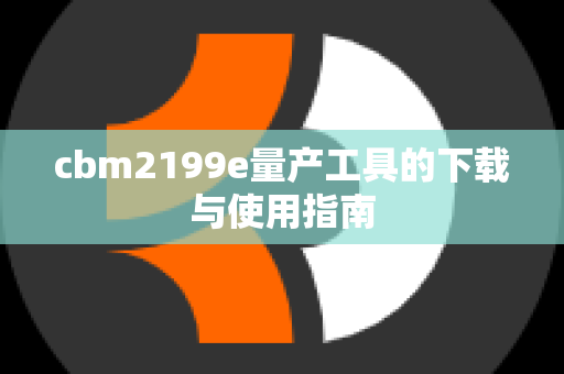 cbm2199e量产工具的下载与使用指南