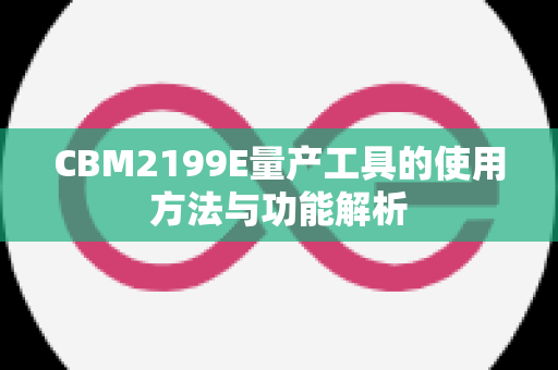 CBM2199E量产工具的使用方法与功能解析