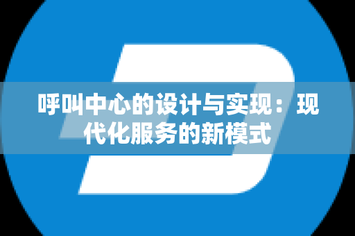 呼叫中心的设计与实现：现代化服务的新模式