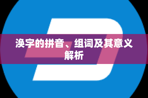 涣字的拼音、组词及其意义解析