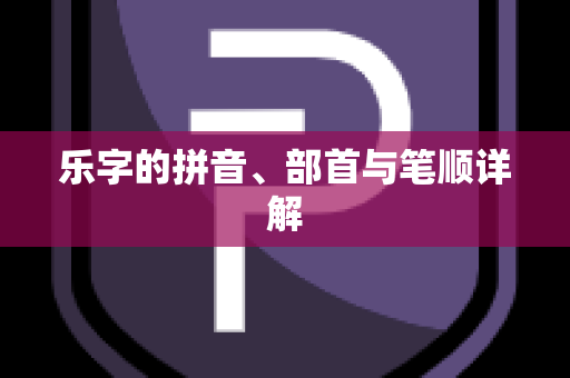 乐字的拼音、部首与笔顺详解