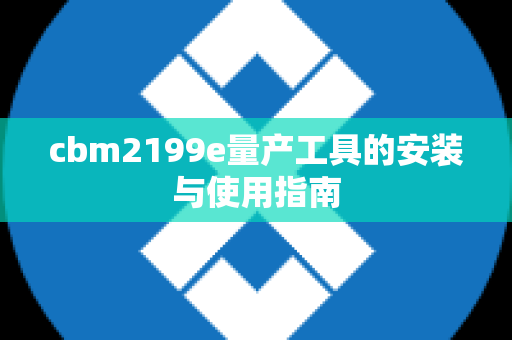 cbm2199e量产工具的安装与使用指南