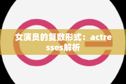 女演员的复数形式：actresses解析