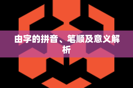 由字的拼音、笔顺及意义解析