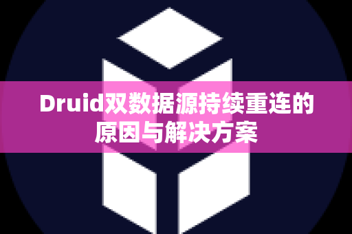 Druid双数据源持续重连的原因与解决方案