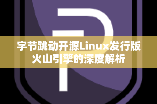 字节跳动开源Linux发行版火山引擎的深度解析