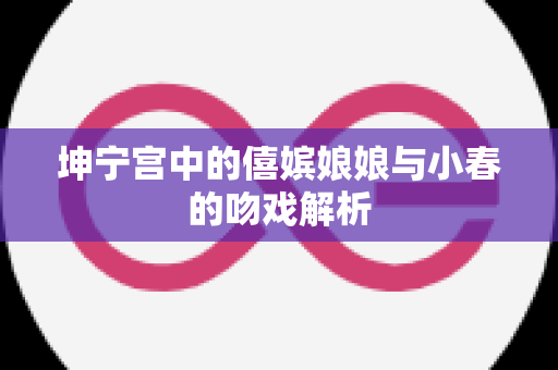 坤宁宫中的僖嫔娘娘与小春的吻戏解析