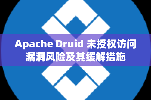 Apache Druid 未授权访问漏洞风险及其缓解措施