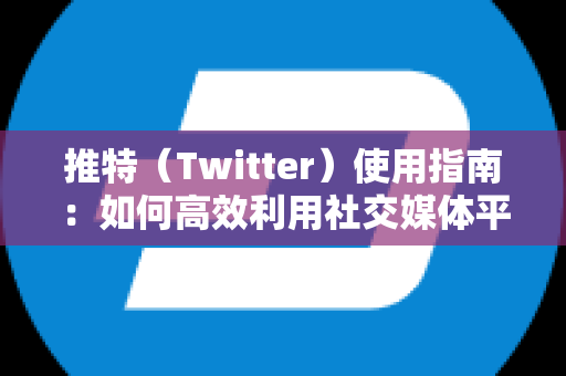 推特（Twitter）使用指南：如何高效利用社交媒体平台