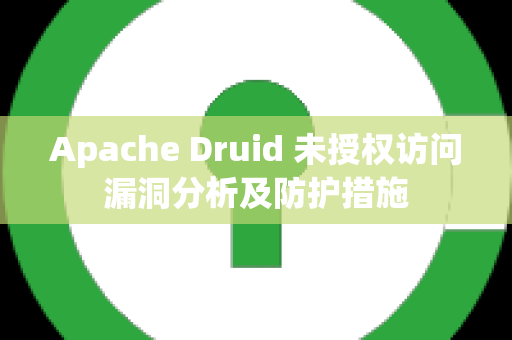 Apache Druid 未授权访问漏洞分析及防护措施