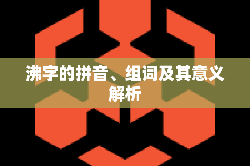 沸字的拼音、组词及其意义解析