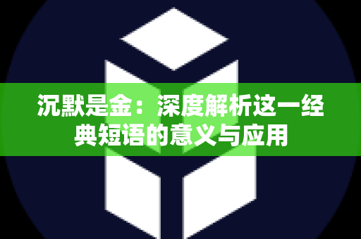 沉默是金：深度解析这一经典短语的意义与应用