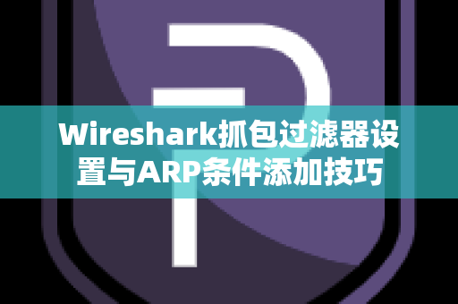 Wireshark抓包过滤器设置与ARP条件添加技巧