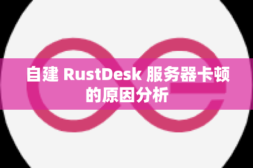 自建 RustDesk 服务器卡顿的原因分析