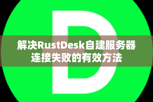 解决RustDesk自建服务器连接失败的有效方法