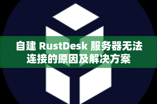 自建 RustDesk 服务器无法连接的原因及解决方案