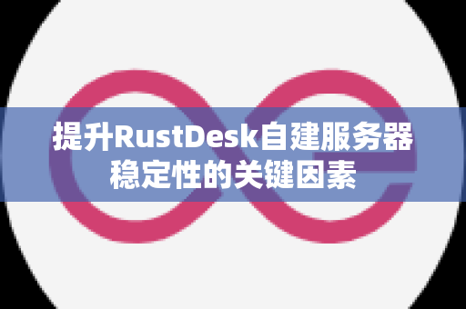 提升RustDesk自建服务器稳定性的关键因素