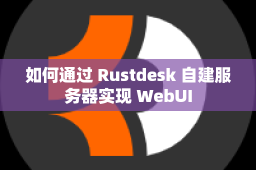 如何通过 Rustdesk 自建服务器实现 WebUI