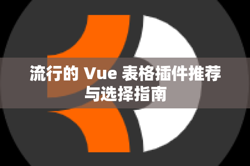 流行的 Vue 表格插件推荐与选择指南