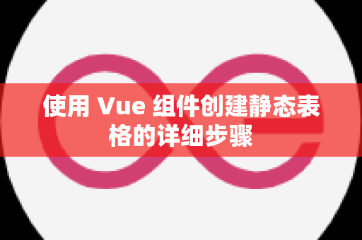 使用 Vue 组件创建静态表格的详细步骤