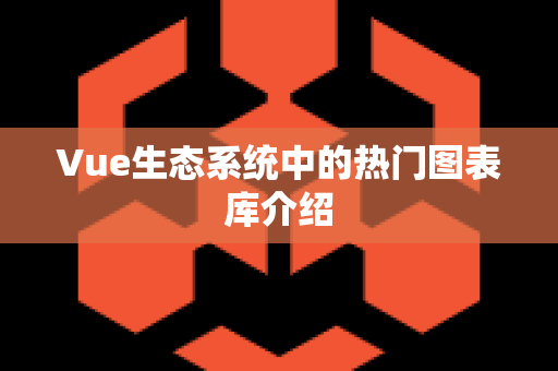 Vue生态系统中的热门图表库介绍