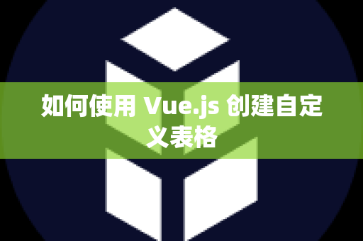 如何使用 Vue.js 创建自定义表格